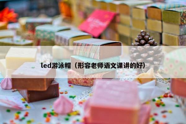 led游泳帽（形容老师语文课讲的好）