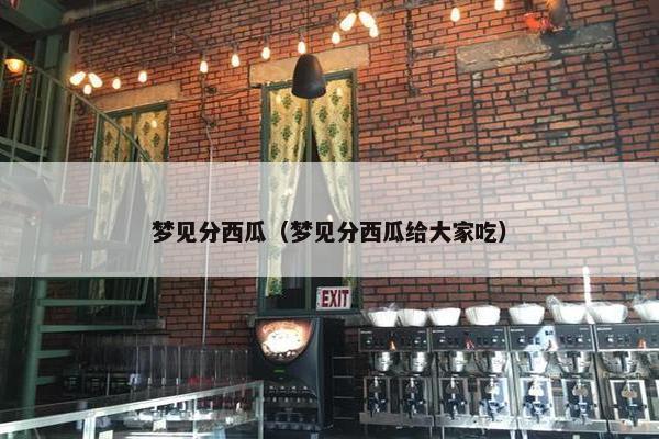 梦见分西瓜(梦见分西瓜给大家吃) 梦见分西瓜(梦见分西瓜给大家吃)