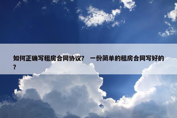 如何正确写租房合同协议? 一份简单的租房合同写好的? 如何正确写租房合同协议? 一份简单的租房合同写好的?