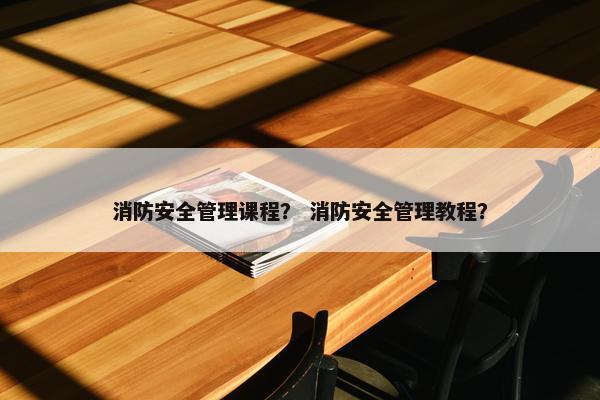 消防安全管理课程？ 消防安全管理教程？