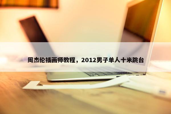 周杰伦插画师教程，2012男子单人十米跳台