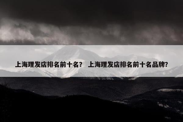 上海理发店排名前十名? 上海理发店排名前十名品牌? 上海理发店排名前十名? 上海理发店排名前十名品牌?