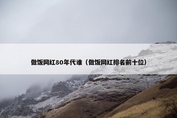 做饭网红80年代谁（做饭网红排名前十位）