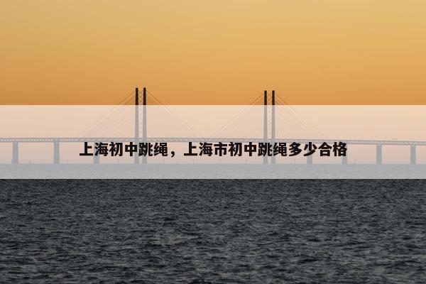 上海初中跳绳，上海市初中跳绳多少合格