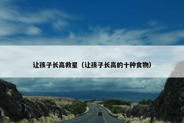 让孩子长高救星（让孩子长高的十种食物）
