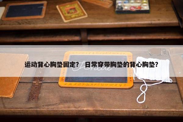 运动背心胸垫固定？ 日常穿带胸垫的背心胸垫？