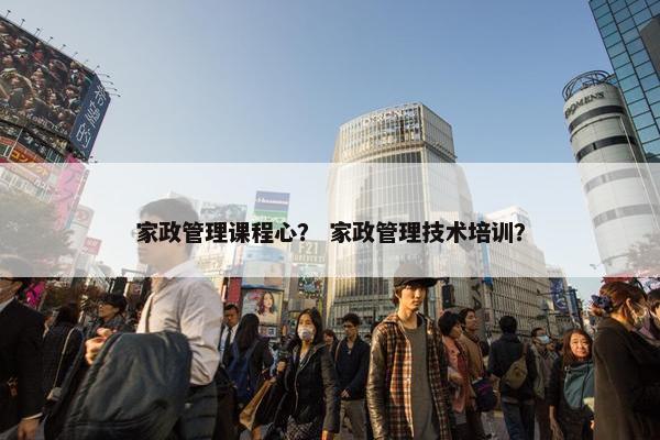 家政管理课程心？ 家政管理技术培训？