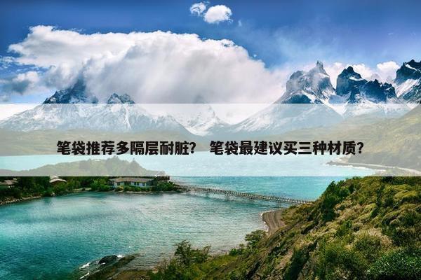 笔袋推荐多隔层耐脏？ 笔袋最建议买三种材质？
