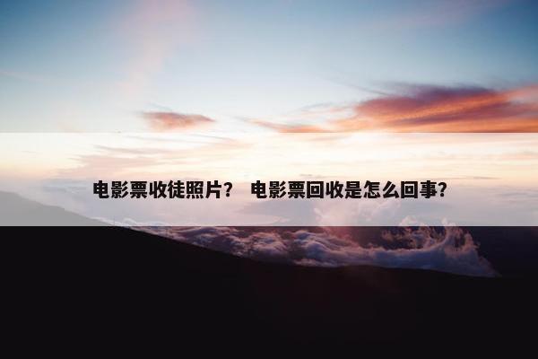 电影票收徒照片？ 电影票回收是怎么回事？
