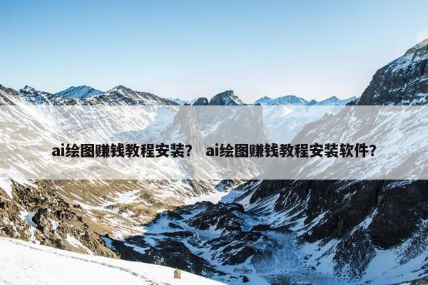 ai绘图赚钱教程安装? ai绘图赚钱教程安装软件? ai绘图赚钱教程安装? ai绘图赚钱教程安装软件?