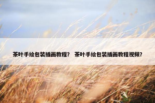 茶叶手绘包装插画教程？ 茶叶手绘包装插画教程视频？