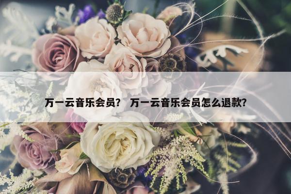 万一云音乐会员？ 万一云音乐会员怎么退款？