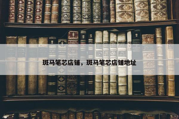 斑马笔芯店铺，斑马笔芯店铺地址