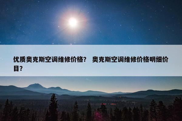 优质奥克斯空调维修价格？ 奥克斯空调维修价格明细价目？