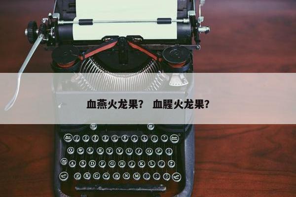 血燕火龙果？ 血腥火龙果？