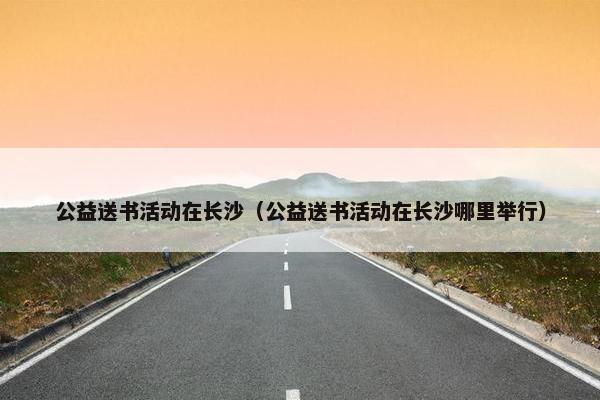 公益送书活动在长沙（公益送书活动在长沙哪里举行）