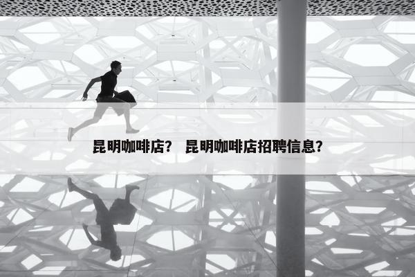 昆明咖啡店？ 昆明咖啡店招聘信息？