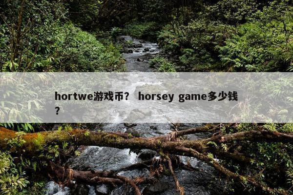hortwe游戏币？ horsey game多少钱？