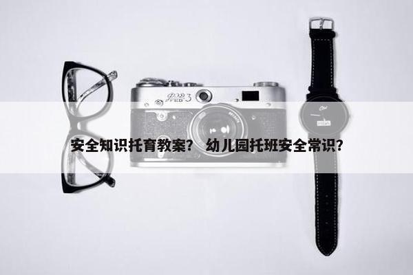 安全知识托育教案？ 幼儿园托班安全常识？