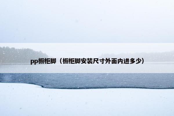 pp橱柜脚（橱柜脚安装尺寸外面内进多少）