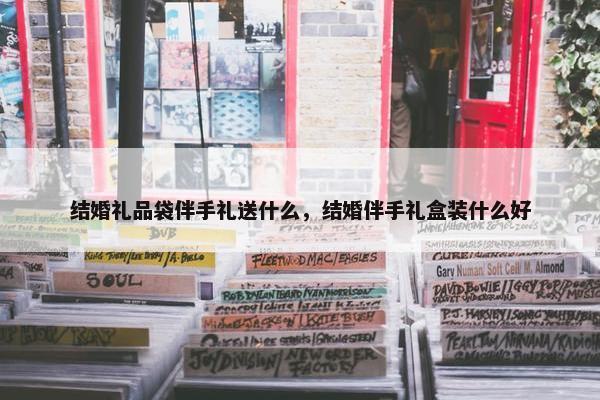 结婚礼品袋伴手礼送什么，结婚伴手礼盒装什么好