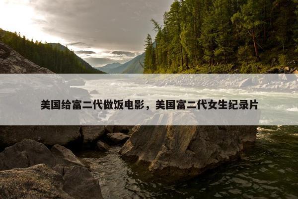 美国给富二代做饭电影，美国富二代女生纪录片