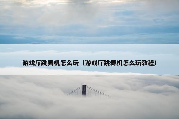 游戏厅跳舞机怎么玩（游戏厅跳舞机怎么玩教程）