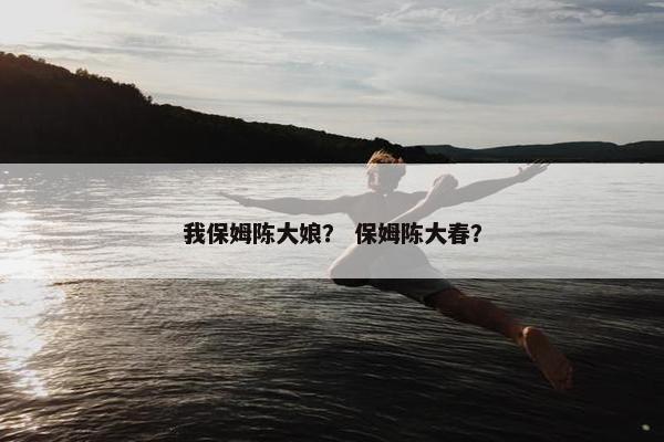 我保姆陈大娘？ 保姆陈大春？