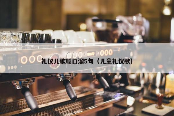 礼仪儿歌顺口溜5句（儿童礼仪歌）