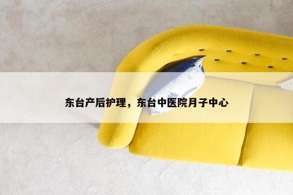 东台产后护理，东台中医院月子中心