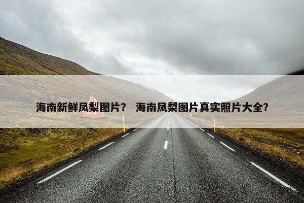 海南新鲜凤梨图片？ 海南凤梨图片真实照片大全？