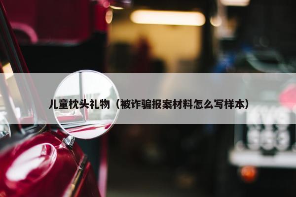 儿童枕头礼物（被诈骗报案材料怎么写样本）