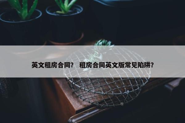 英文租房合同？ 租房合同英文版常见陷阱？