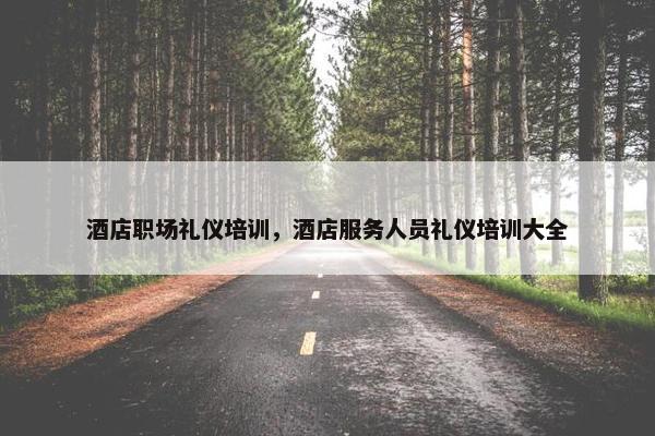 酒店职场礼仪培训，酒店服务人员礼仪培训大全
