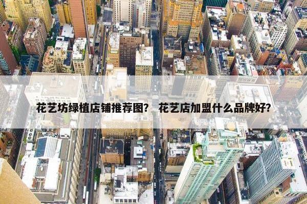 花艺坊绿植店铺推荐图？ 花艺店加盟什么品牌好？