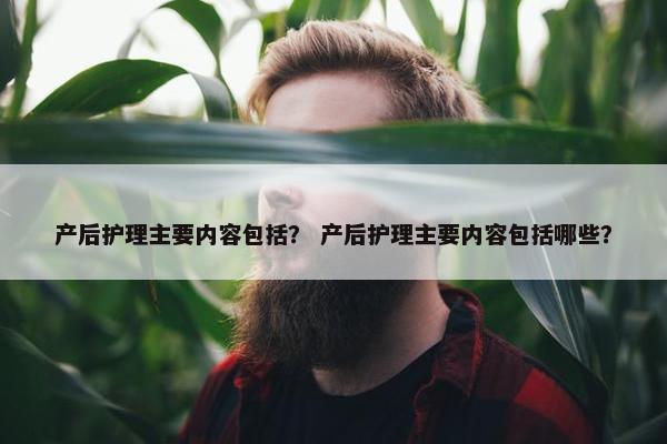 产后护理主要内容包括？ 产后护理主要内容包括哪些？