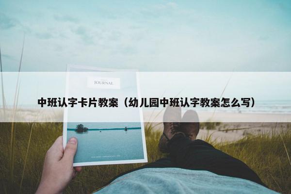 中班认字卡片教案（幼儿园中班认字教案怎么写）