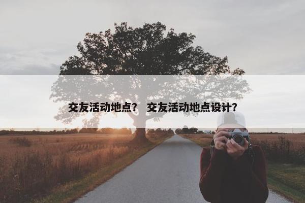 交友活动地点？ 交友活动地点设计？