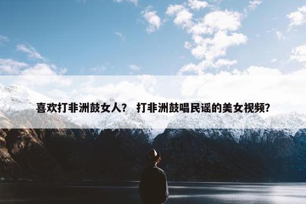 喜欢打非洲鼓女人？ 打非洲鼓唱民谣的美女视频？