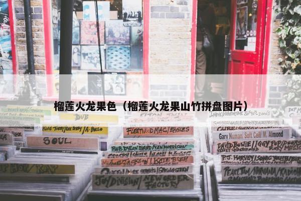 榴莲火龙果色（榴莲火龙果山竹拼盘图片）