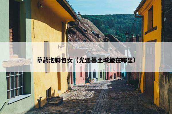 草药泡脚包女（光遇墓土城堡在哪里）