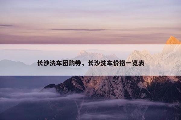 长沙洗车团购券，长沙洗车价格一览表