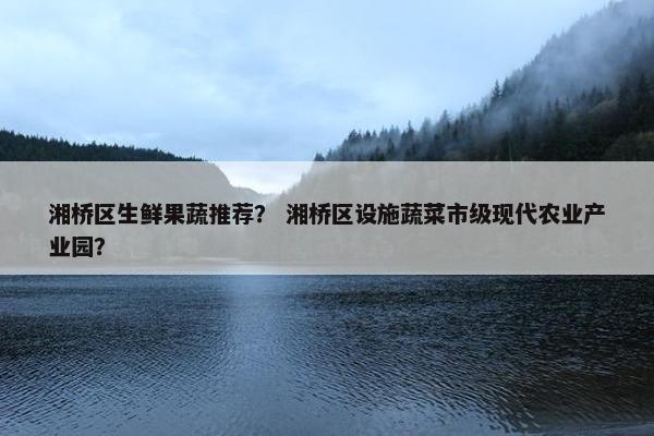 湘桥区生鲜果蔬推荐？ 湘桥区设施蔬菜市级现代农业产业园？