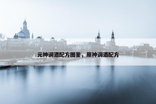 元神调酒配方图鉴，原神调酒配方