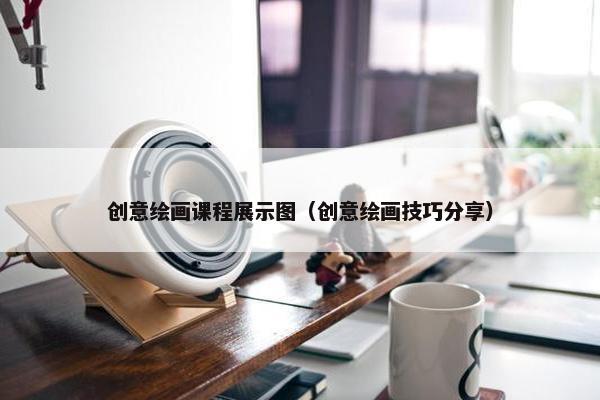 创意绘画课程展示图（创意绘画技巧分享）