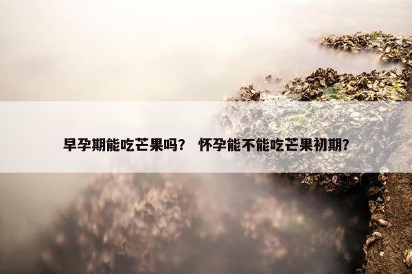 早孕期能吃芒果吗？ 怀孕能不能吃芒果初期？