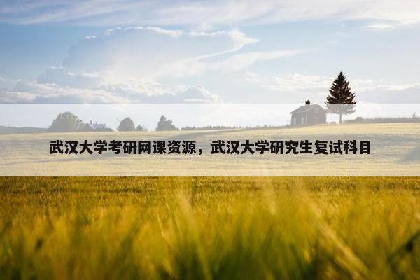 武汉大学考研网课资源，武汉大学研究生复试科目