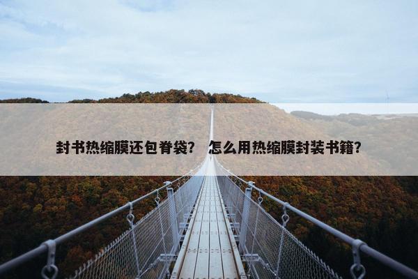 封书热缩膜还包脊袋？ 怎么用热缩膜封装书籍？