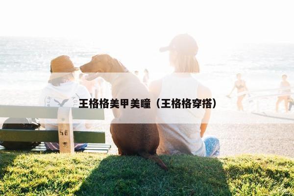 王格格美甲美瞳（王格格穿搭）