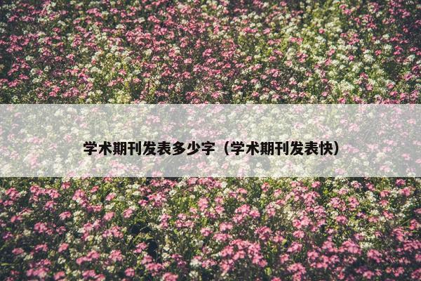 学术期刊发表多少字（学术期刊发表快）